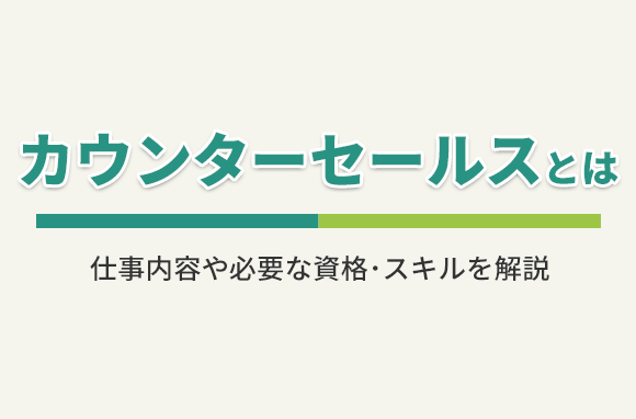 カウンターセールスとは？どんな仕事？必要な資格やスキル、やりがいは？