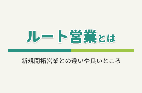 ルート営業とは？他の営業との違いや、良いところは？