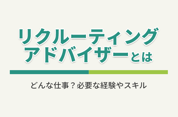 リクルーティングアドバイザーとはどんな仕事？必要な経験やスキルは？