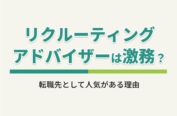 リクルーティングアドバイザーは激務？転職先として人気の理由を解説