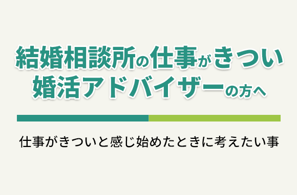 「結婚相談所の仕事がきつい」と悩む婚活アドバイザーが考えたい事