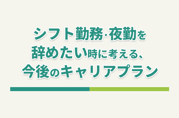 シフト勤務・夜勤を辞めたい時に考える、今後のキャリアプラン